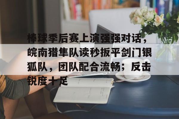 玩加竞技-包含棒球季后赛上演强强对话，皖南猎隼队读秒扳平剑门银狐队，团队配合流畅；反击锐度十足的词条