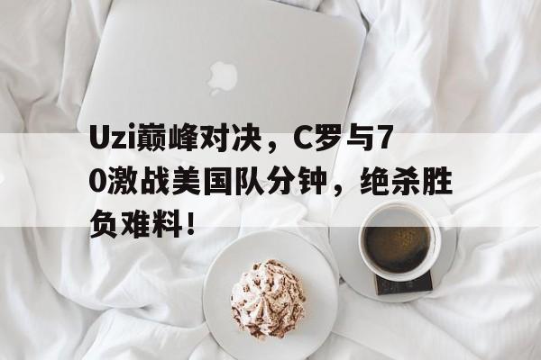 玩加电竞-Uzi巅峰对决，C罗与70激战美国队分钟，绝杀胜负难料！的简单介绍